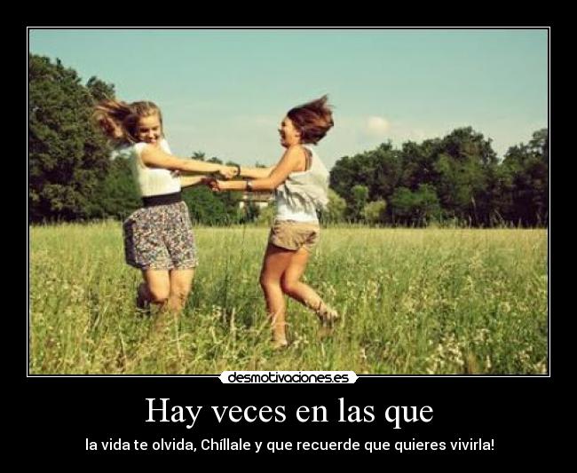 Hay veces en las que - la vida te olvida, Chíllale y que recuerde que quieres vivirla!
