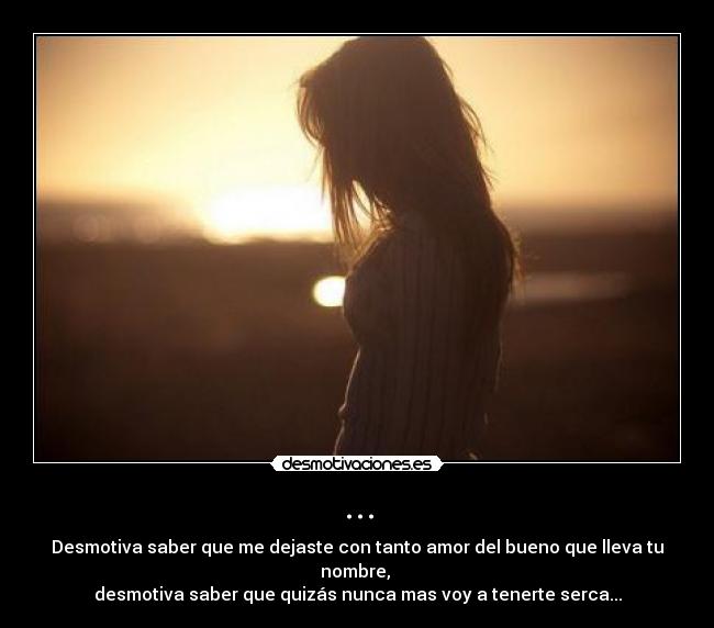 ... - Desmotiva saber que me dejaste con tanto amor del bueno que lleva tu nombre,
desmotiva saber que quizás nunca mas voy a tenerte serca...