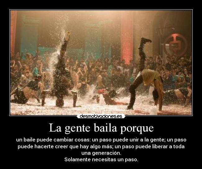 La gente baila porque - un baile puede cambiar cosas: un paso puede unir a la gente; un paso
puede hacerte creer que hay algo más; un paso puede liberar a toda
una generación.
Solamente necesitas un paso.