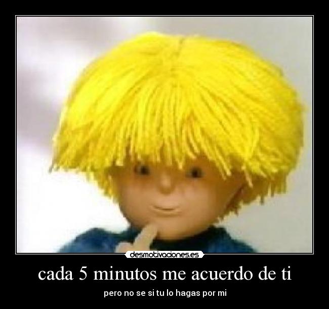 cada 5 minutos me acuerdo de ti - pero no se si tu lo hagas por mi