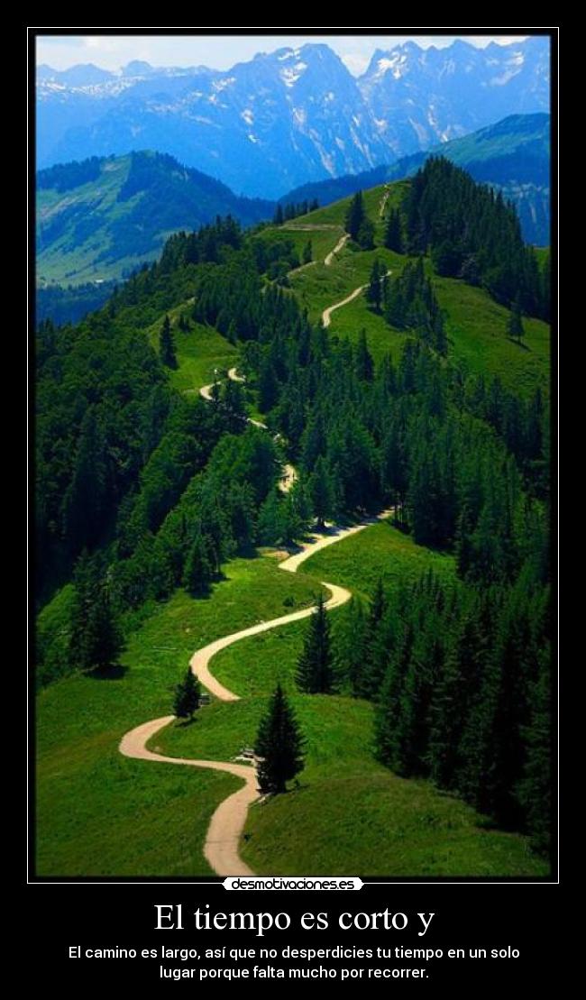 El tiempo es corto y - El camino es largo, así que no desperdicies tu tiempo en un solo
lugar porque falta mucho por recorrer.