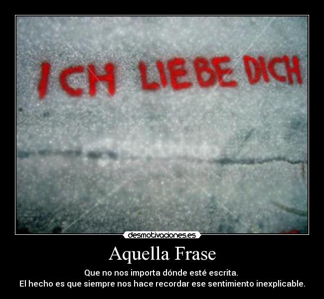Aquella Frase - Que no nos importa dónde esté escrita. 
El hecho es que siempre nos hace recordar ese sentimiento inexplicable.