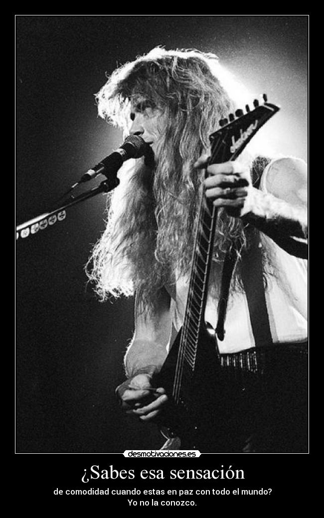 ¿Sabes esa sensación - de comodidad cuando estas en paz con todo el mundo?
Yo no la conozco.