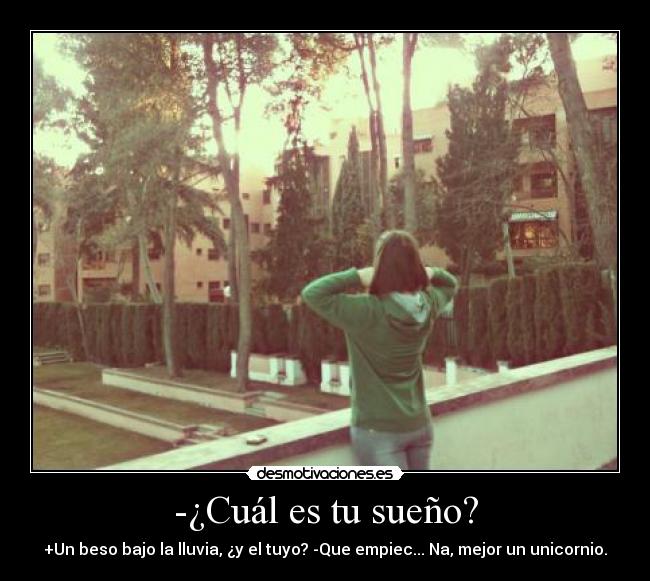 -¿Cuál es tu sueño? - +Un beso bajo la lluvia, ¿y el tuyo? -Que empiec... Na, mejor un unicornio.