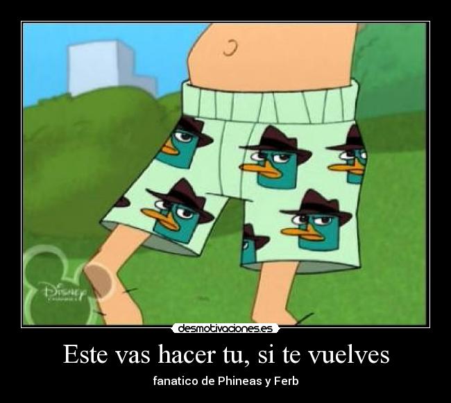 Este vas hacer tu, si te vuelves - fanatico de Phineas y Ferb