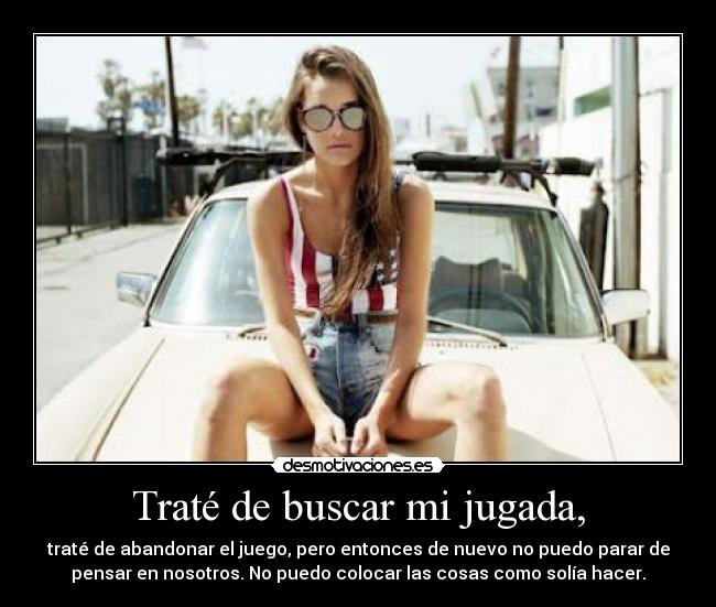 Traté de buscar mi jugada, - traté de abandonar el juego, pero entonces de nuevo no puedo parar de
pensar en nosotros. No puedo colocar las cosas como solía hacer.