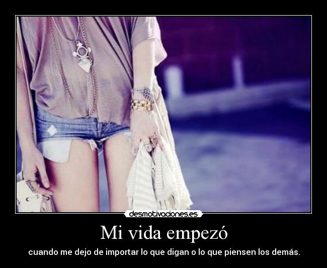 Mi vida empezó - cuando me dejo de importar lo que digan o lo que piensen los demás.