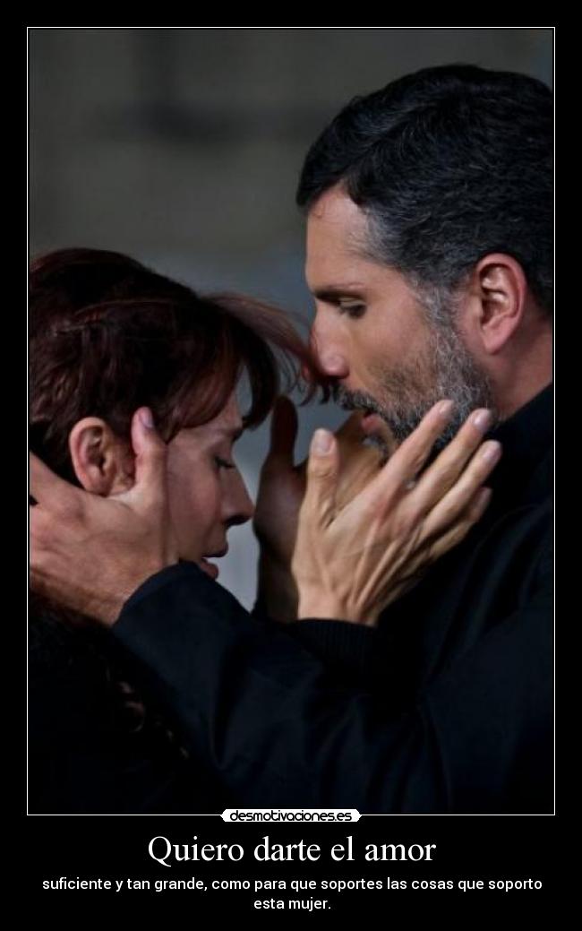 Quiero darte el amor - suficiente y tan grande, como para que soportes las cosas que soporto esta mujer.