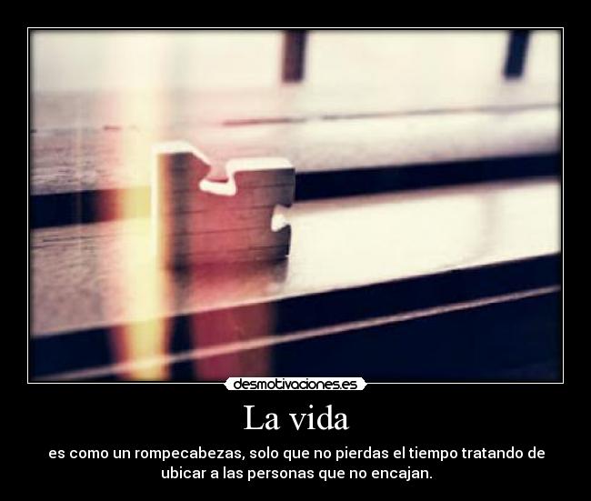 La vida - es como un rompecabezas, solo que no pierdas el tiempo tratando de
ubicar a las personas que no encajan.