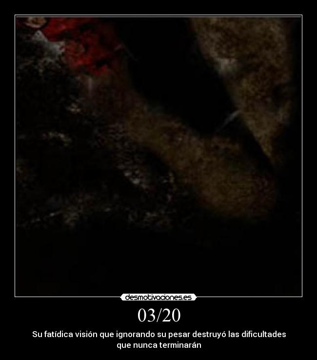 03/20 - Su fatídica visión que ignorando su pesar destruyó las dificultades
que nunca terminarán