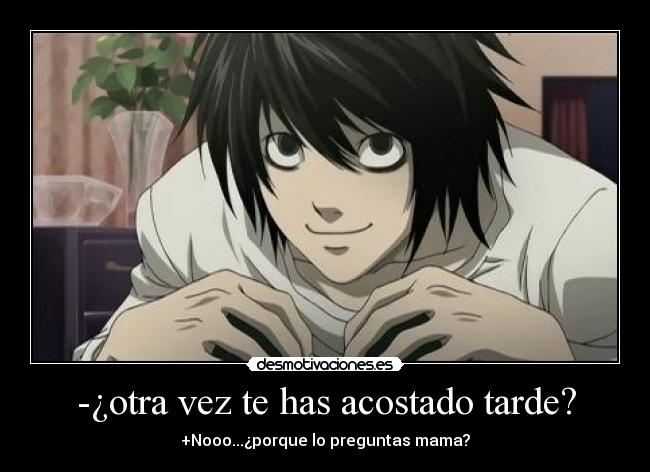 -¿otra vez te has acostado tarde? - +Nooo...¿porque lo preguntas mama?