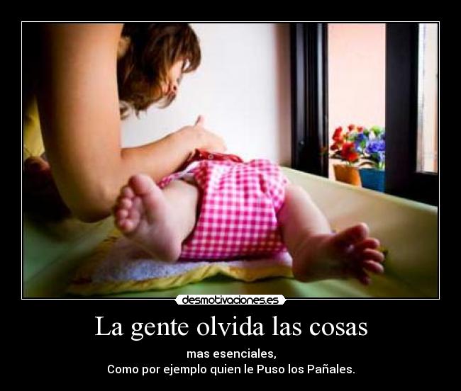 La gente olvida las cosas - mas esenciales,
Como por ejemplo quien le Puso los Pañales.