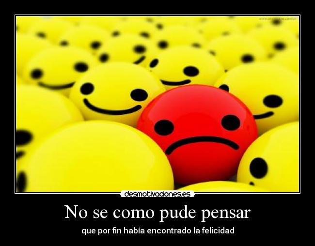 No se como pude pensar - que por fin había encontrado la felicidad