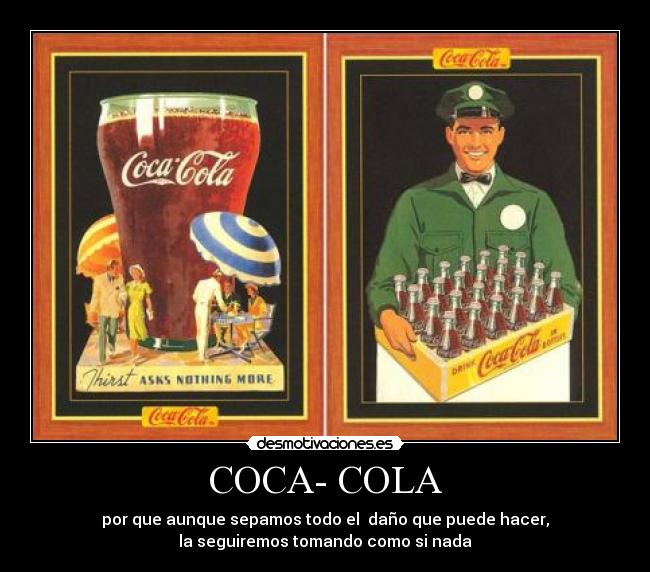 COCA- COLA - por que aunque sepamos todo el  daño que puede hacer,
la seguiremos tomando como si nada