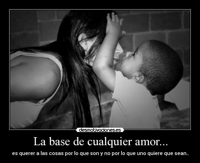 La base de cualquier amor... - es querer a las cosas por lo que son y no por lo que uno quiere que sean..