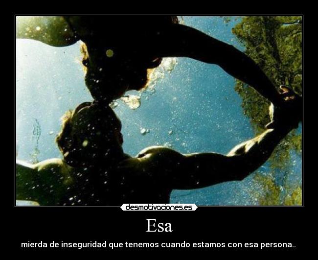 Esa - mierda de inseguridad que tenemos cuando estamos con esa persona..