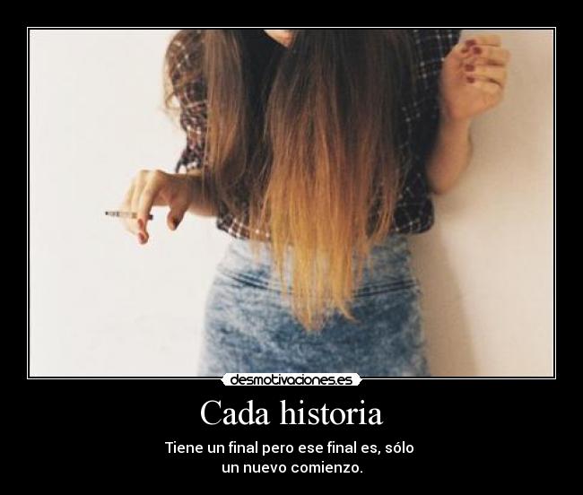 Cada historia - Tiene un final pero ese final es, sólo 
un nuevo comienzo.