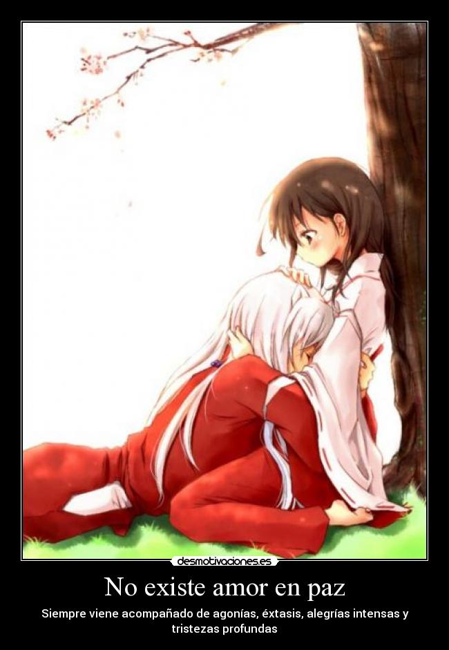 No existe amor en paz - Siempre viene acompañado de agonías, éxtasis, alegrías intensas y
tristezas profundas