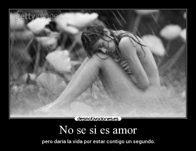 No se si es amor - pero daría la vida por estar contigo un segundo.