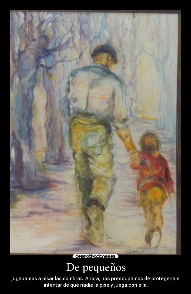 De pequeños - jugábamos a pisar las sombras. Ahora, nos preocupamos de protegerla e
intentar de que nadie la pise y juega con ella.