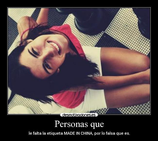 Personas que - le falta la etiqueta MADE IN CHINA, por lo falsa que es.