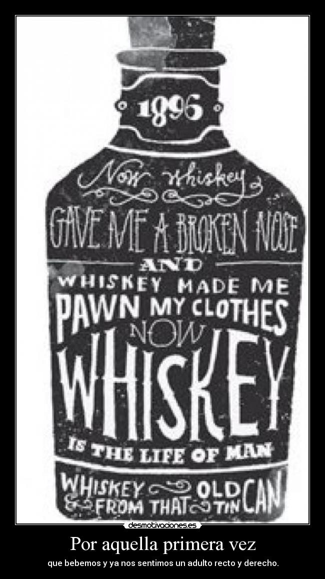 Por aquella primera vez - que bebemos y ya nos sentimos un adulto recto y derecho.