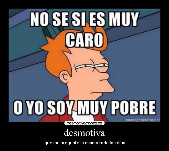 desmotiva - que me pregunte lo mismo todo los dias