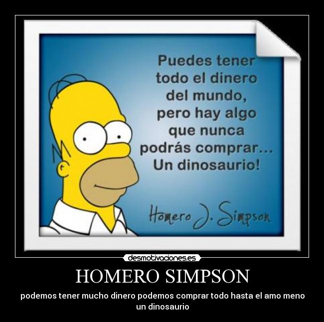 HOMERO SIMPSON - podemos tener mucho dinero podemos comprar todo hasta el amo meno
un dinosaurio