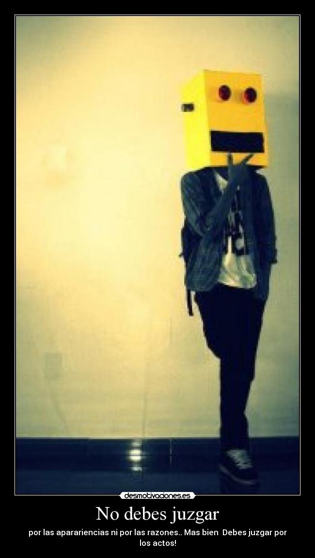 No debes juzgar - por las aparariencias ni por las razones.. Mas bien Debes juzgar por los actos!