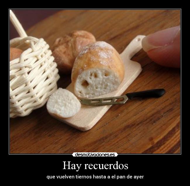 Hay recuerdos - que vuelven tiernos hasta a el pan de ayer