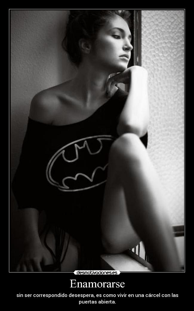 Enamorarse - sin ser correspondido desespera, es como vivir en una cárcel con las
puertas abierta.