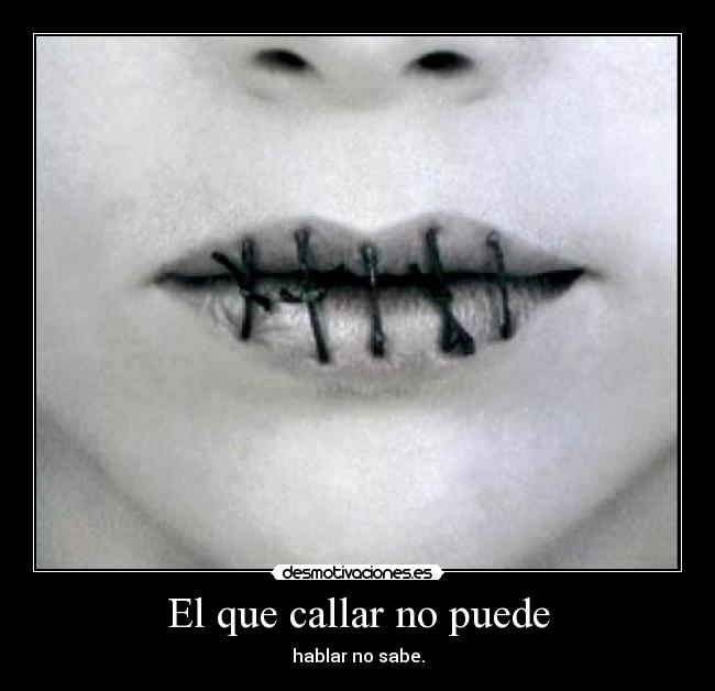 El que callar no puede - hablar no sabe.