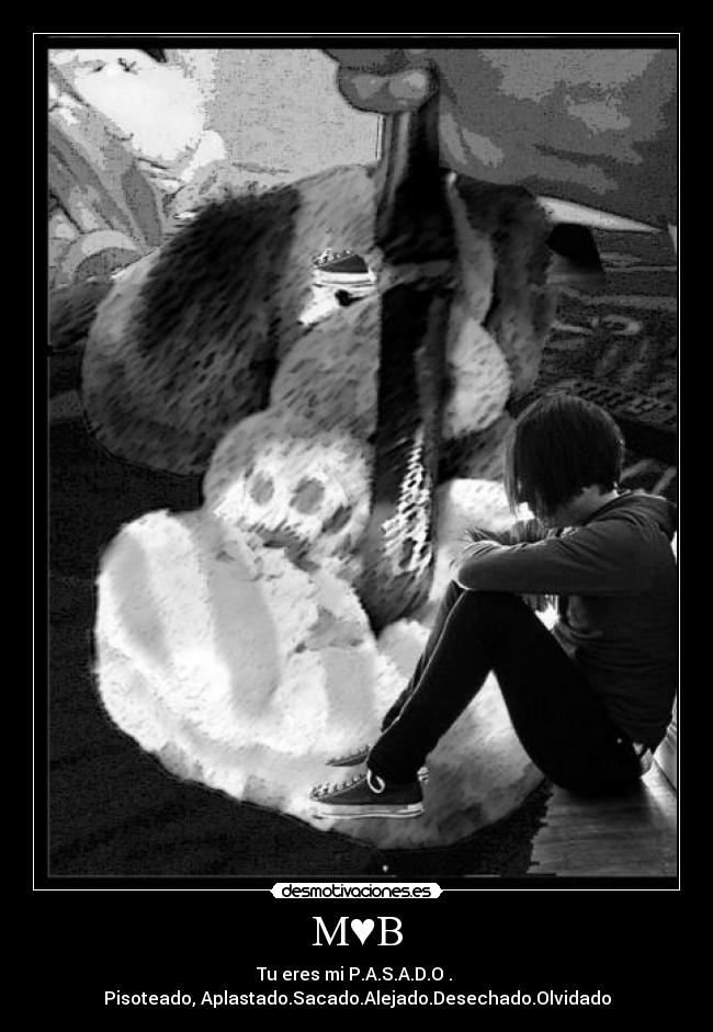 M♥B - Tu eres mi P.A.S.A.D.O .
Pisoteado, Aplastado.Sacado.Alejado.Desechado.Olvidado