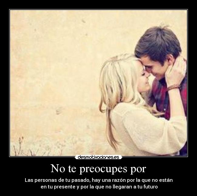 No te preocupes por - Las personas de tu pasado, hay una razón por la que no están
en tu presente y por la que no llegaran a tu futuro