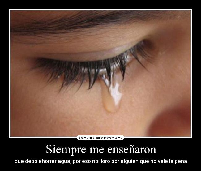 Siempre me enseñaron - que debo ahorrar agua, por eso no lloro por alguien que no vale la pena