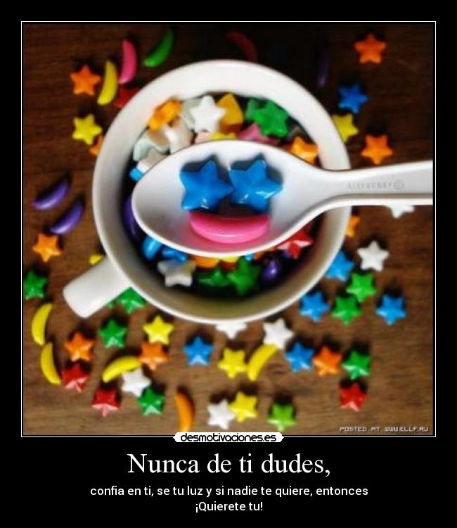 Nunca de ti dudes, - confia en ti, se tu luz y si nadie te quiere, entonces
¡Quierete tu!