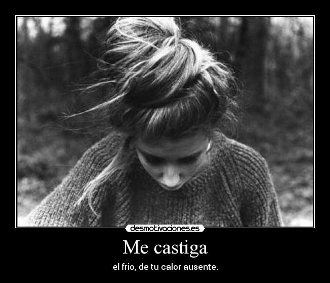 Me castiga - el frio, de tu calor ausente.