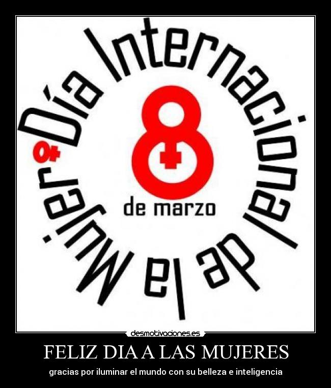 FELIZ DIA A LAS MUJERES - gracias por iluminar el mundo con su belleza e inteligencia