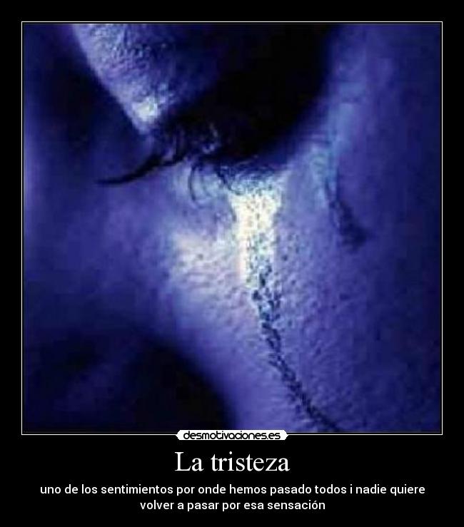 La tristeza - uno de los sentimientos por onde hemos pasado todos i nadie quiere
volver a pasar por esa sensación