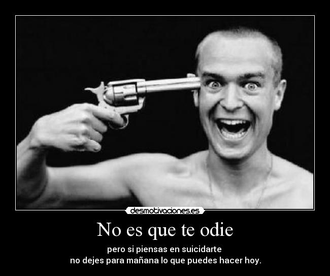 No es que te odie - pero si piensas en suicidarte 
no dejes para mañana lo que puedes hacer hoy.