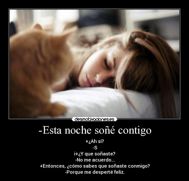 -Esta noche soñé contigo - +¿Ah si?
-S
i+¿Y que soñaste?
-No me acuerdo...
+Entonces, ¿cómo sabes que soñaste conmigo?
-Porque me desperté feliz.