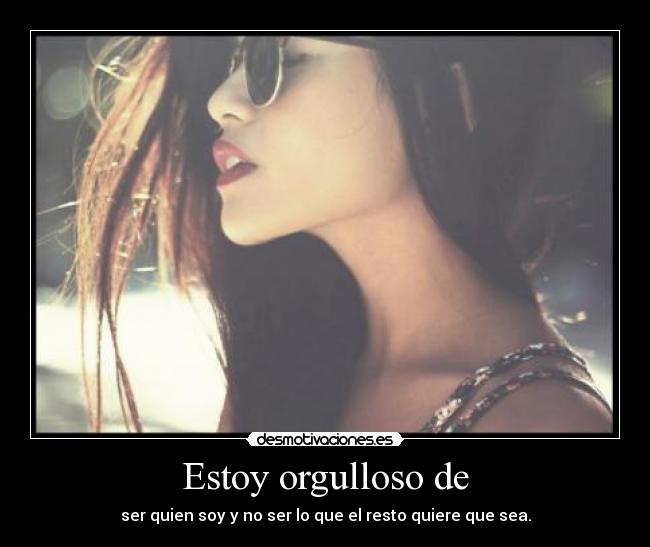 Estoy orgulloso de - ser quien soy y no ser lo que el resto quiere que sea.