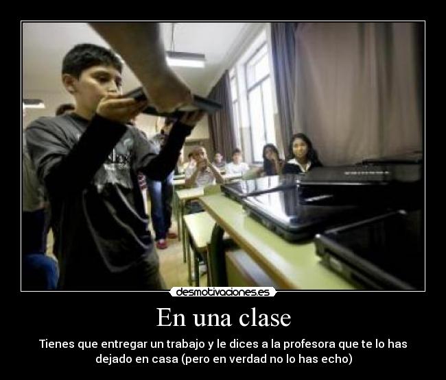 En una clase - Tienes que entregar un trabajo y le dices a la profesora que te lo has
dejado en casa (pero en verdad no lo has echo)