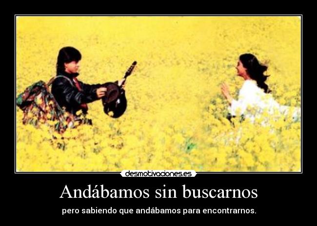 Andábamos sin buscarnos - pero sabiendo que andábamos para encontrarnos.