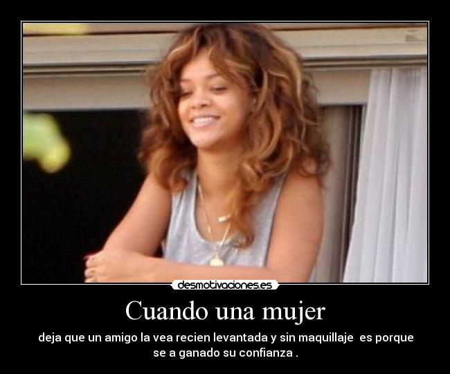 Cuando una mujer - deja que un amigo la vea recien levantada y sin maquillaje  es porque
se a ganado su confianza .