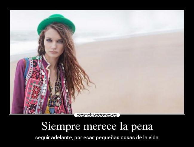 Siempre merece la pena - seguir adelante, por esas pequeñas cosas de la vida.