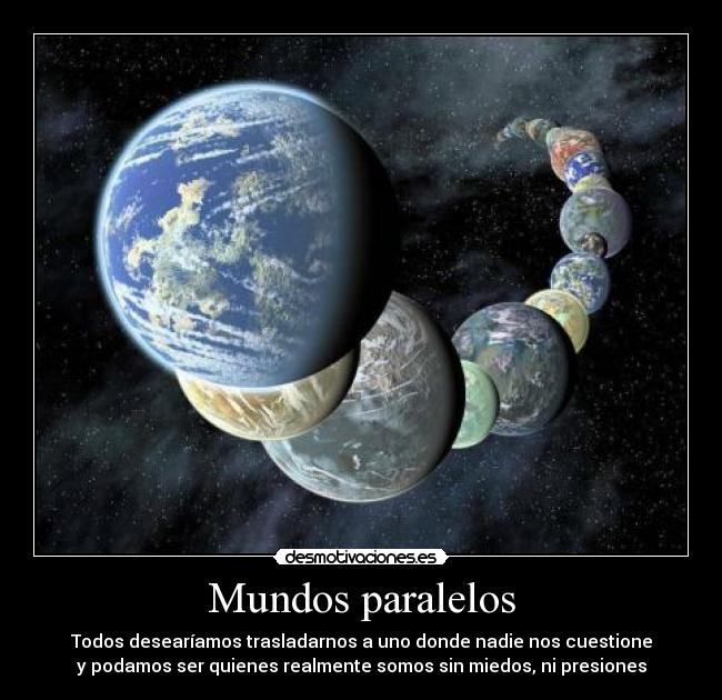 Mundos paralelos - Todos desearíamos trasladarnos a uno donde nadie nos cuestione
y podamos ser quienes realmente somos sin miedos, ni presiones