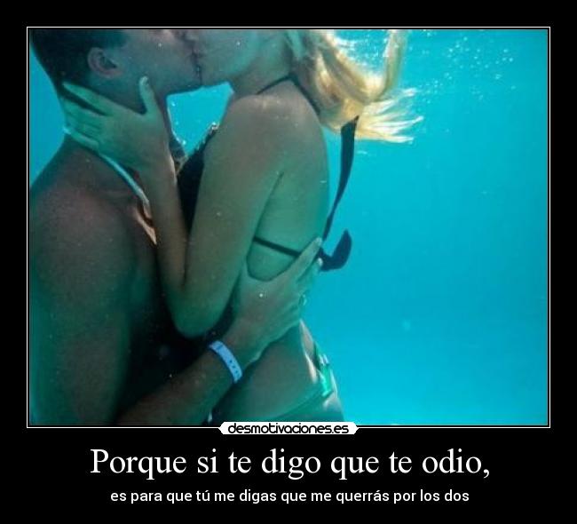 Porque si te digo que te odio, - es para que tú me digas que me querrás por los dos