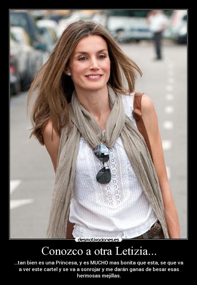 Conozco a otra Letizia... - ...tan bien es una Princesa, y es MUCHO mas bonita que esta, se que va
a ver este cartel y se va a sonrojar y me darán ganas de besar esas
hermosas mejillas.