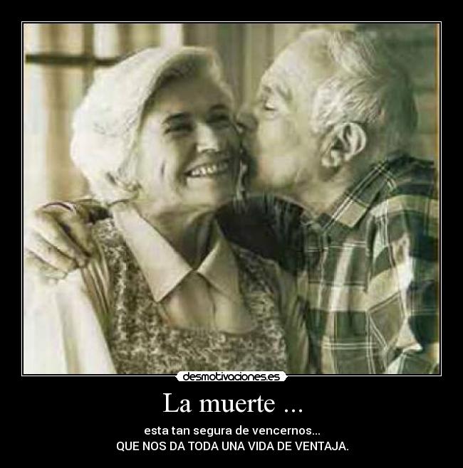 La muerte ... - esta tan segura de vencernos...
QUE NOS DA TODA UNA VIDA DE VENTAJA.